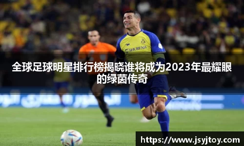 全球足球明星排行榜揭晓谁将成为2023年最耀眼的绿茵传奇