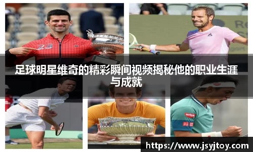 足球明星维奇的精彩瞬间视频揭秘他的职业生涯与成就