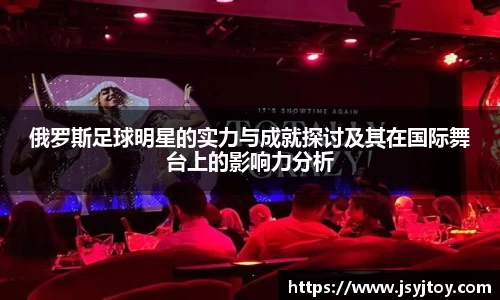俄罗斯足球明星的实力与成就探讨及其在国际舞台上的影响力分析